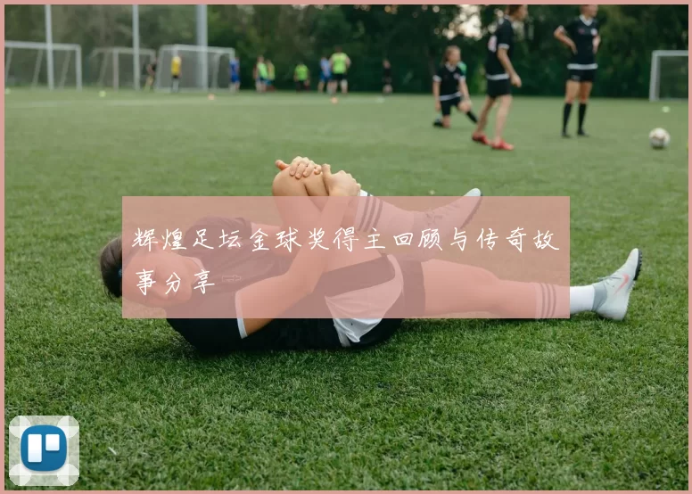 辉煌足坛金球奖得主回顾与传奇故事分享