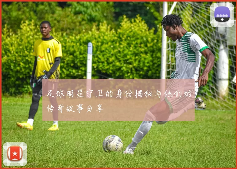 足球明星守卫的身份揭秘与他们的传奇故事分享