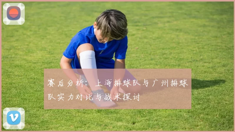 赛后分析：上海排球队与广州排球队实力对比与战术探讨
