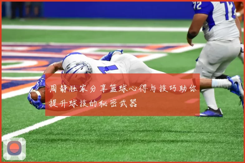 周静独家分享篮球心得与技巧助你提升球技的秘密武器