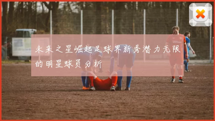 未来之星崛起足球界新秀潜力无限的明星球员分析