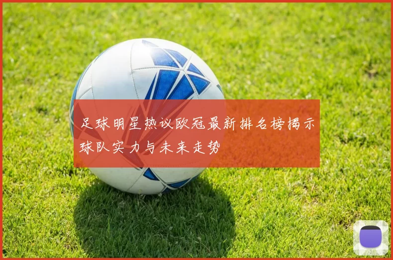 足球明星热议欧冠最新排名榜揭示球队实力与未来走势