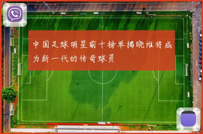 中国足球明星前十榜单揭晓谁将成为新一代的传奇球员