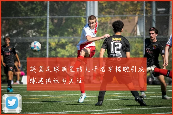 英国足球明星的儿子名字揭晓引发球迷热议与关注