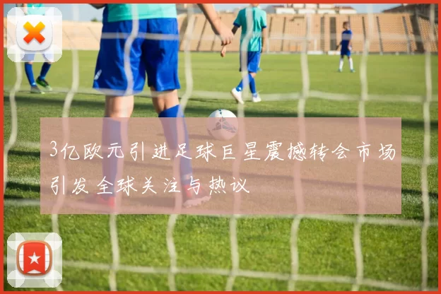 3亿欧元引进足球巨星震撼转会市场引发全球关注与热议