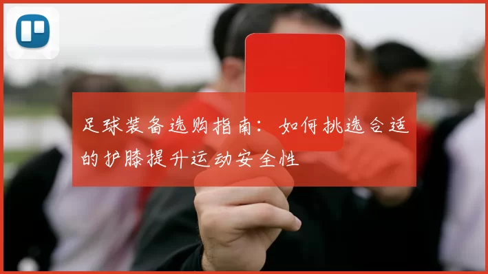 足球装备选购指南：如何挑选合适的护膝提升运动安全性