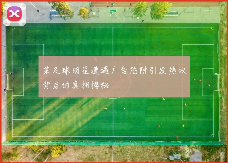 某足球明星遭遇广告陷阱引发热议背后的真相揭秘