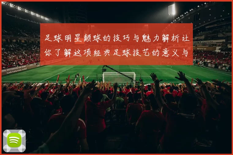 足球明星颠球的技巧与魅力解析让你了解这项经典足球技艺的意义与魅力