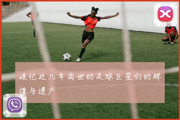 追忆近几年离世的足球巨星们的辉煌与遗产