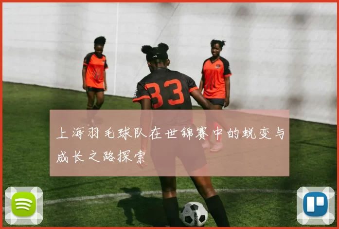 上海羽毛球队在世锦赛中的蜕变与成长之路探索