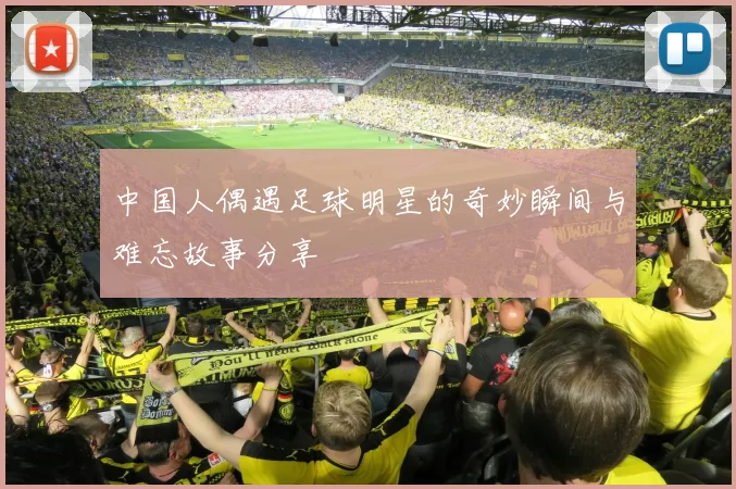 中国人偶遇足球明星的奇妙瞬间与难忘故事分享