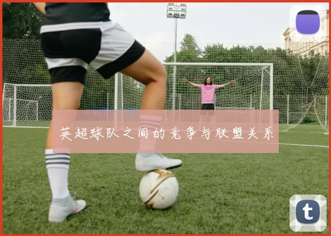 英超球队之间的竞争与联盟关系