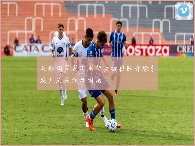 足球明星因不当行为被校队开除引发广泛关注与讨论