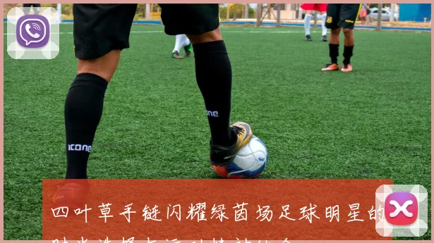 四叶草手链闪耀绿茵场足球明星的时尚选择与运动精神结合