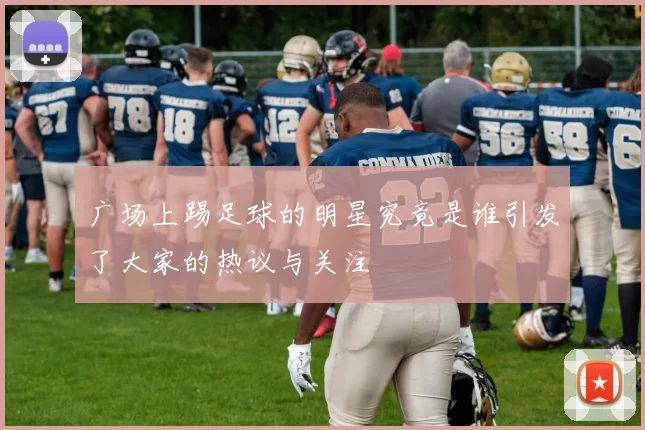 广场上踢足球的明星究竟是谁引发了大家的热议与关注