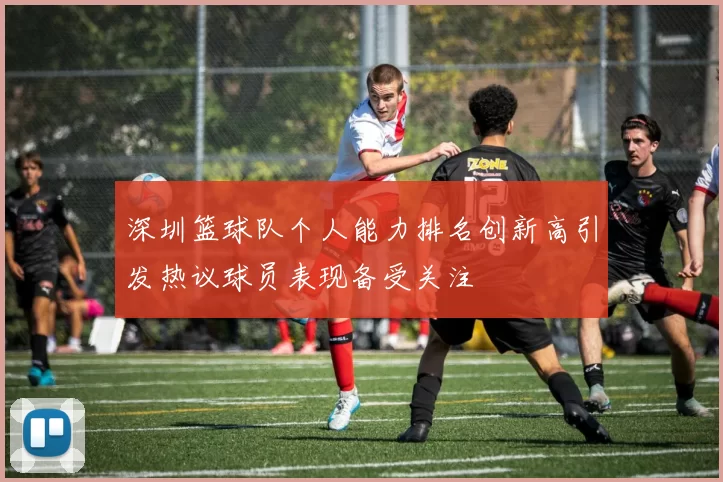 深圳篮球队个人能力排名创新高引发热议球员表现备受关注