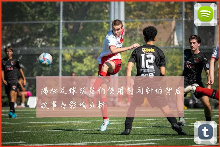 揭秘足球明星们使用封闭针的背后故事与影响分析