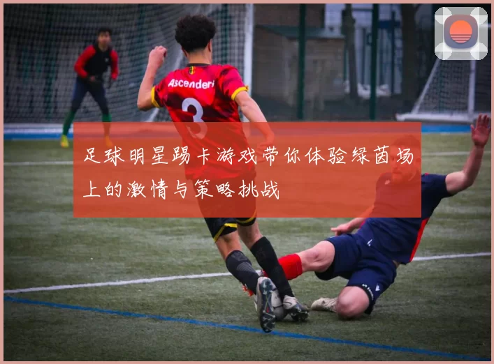 足球明星踢卡游戏带你体验绿茵场上的激情与策略挑战
