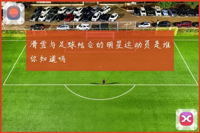 滑雪与足球结合的明星运动员是谁你知道吗