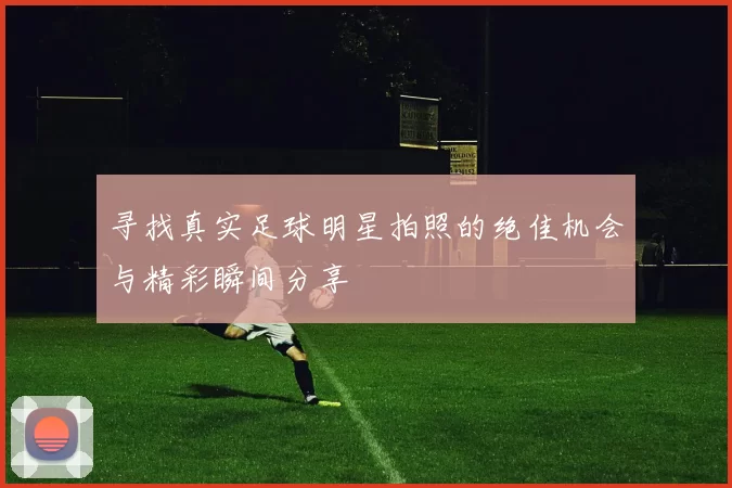 寻找真实足球明星拍照的绝佳机会与精彩瞬间分享