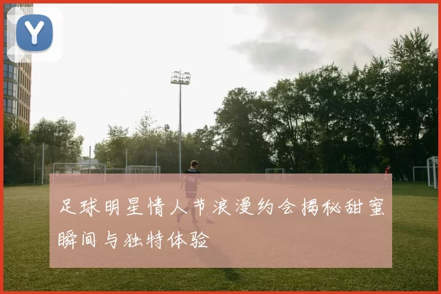 足球明星情人节浪漫约会揭秘甜蜜瞬间与独特体验