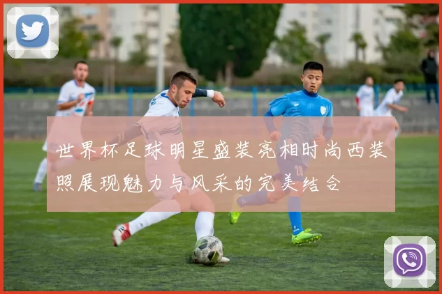 世界杯足球明星盛装亮相时尚西装照展现魅力与风采的完美结合