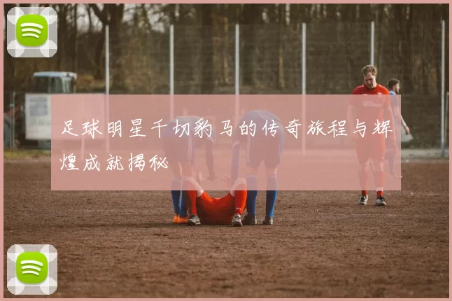 足球明星千切豹马的传奇旅程与辉煌成就揭秘