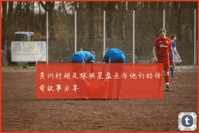 贵州村超足球明星盘点与他们的传奇故事分享