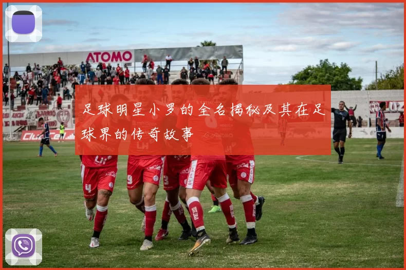 足球明星小罗的全名揭秘及其在足球界的传奇故事