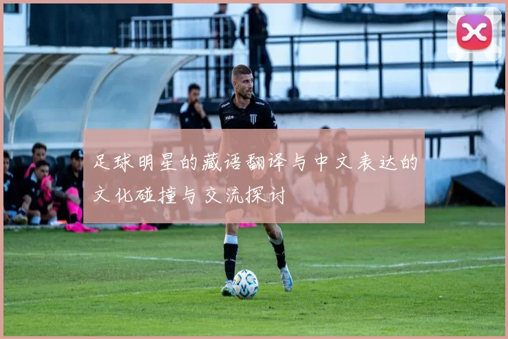 足球明星的藏语翻译与中文表达的文化碰撞与交流探讨