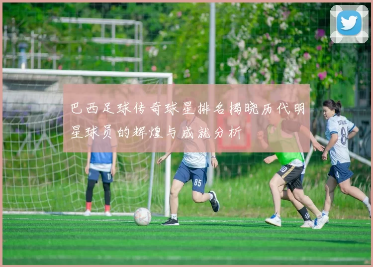 巴西足球传奇球星排名揭晓历代明星球员的辉煌与成就分析