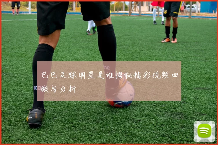 巴巴足球明星是谁揭秘精彩视频回顾与分析