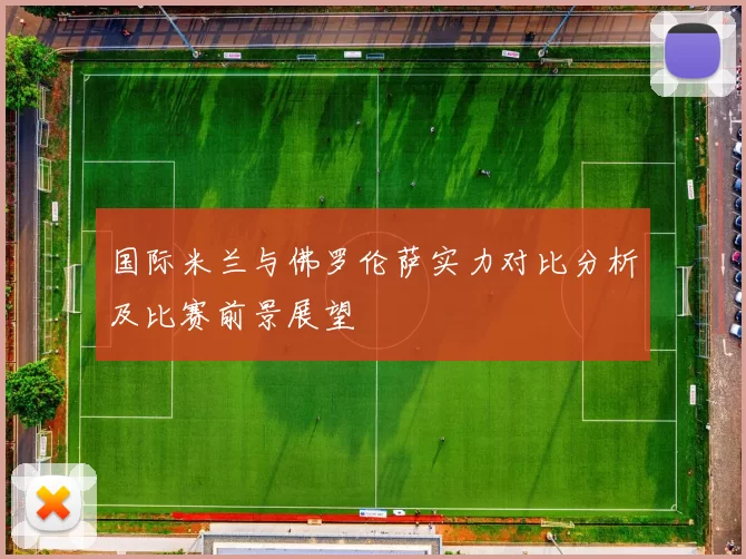 国际米兰与佛罗伦萨实力对比分析及比赛前景展望