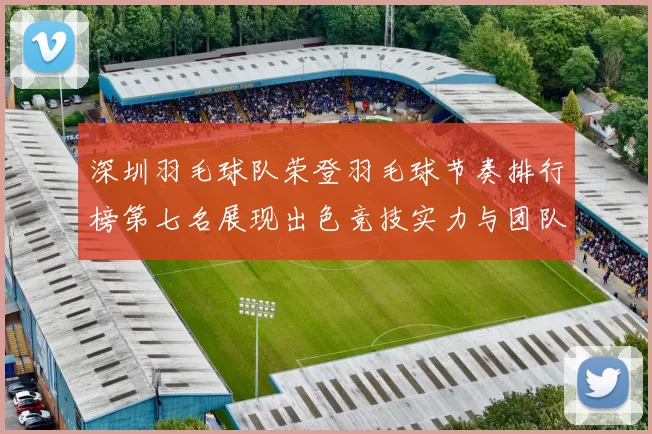 深圳羽毛球队荣登羽毛球节奏排行榜第七名展现出色竞技实力与团队精神