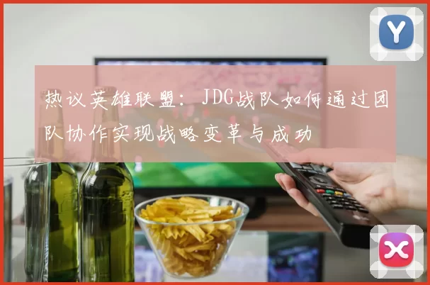 热议英雄联盟：JDG战队如何通过团队协作实现战略变革与成功