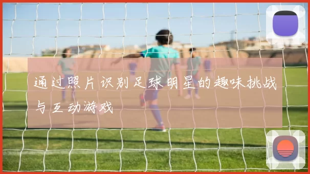 通过照片识别足球明星的趣味挑战与互动游戏