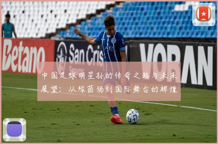 中国足球明星孙的传奇之路与未来展望：从绿茵场到国际舞台的辉煌历程