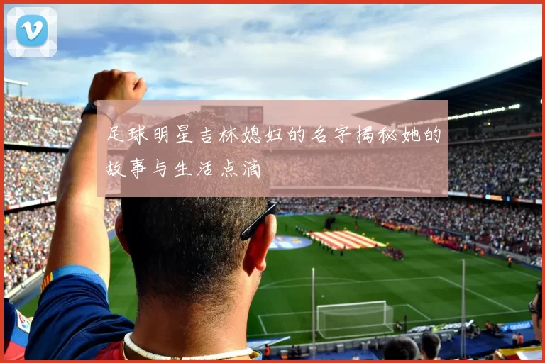足球明星吉林媳妇的名字揭秘她的故事与生活点滴