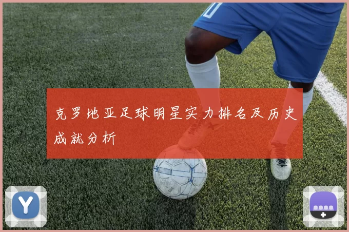 克罗地亚足球明星实力排名及历史成就分析