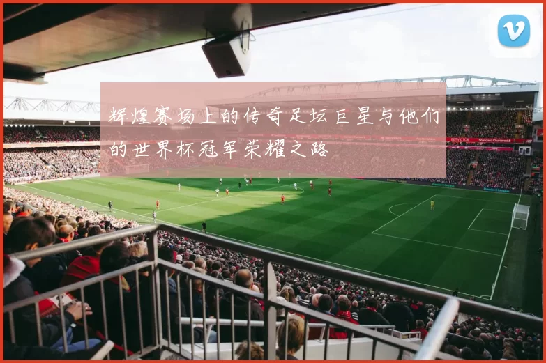 辉煌赛场上的传奇足坛巨星与他们的世界杯冠军荣耀之路
