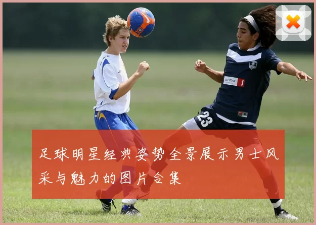 足球明星经典姿势全景展示男士风采与魅力的图片合集