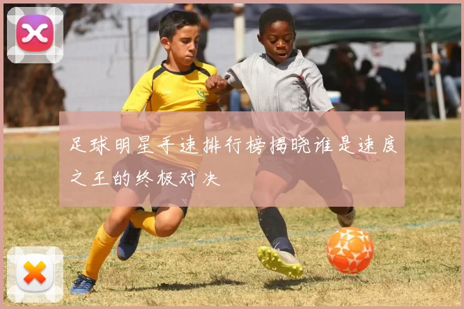 足球明星手速排行榜揭晓谁是速度之王的终极对决