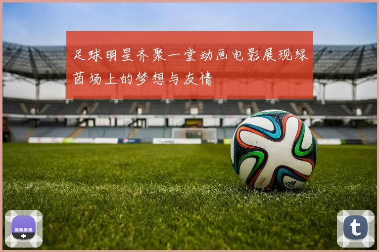 足球明星齐聚一堂动画电影展现绿茵场上的梦想与友情