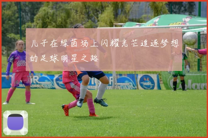 儿子在绿茵场上闪耀光芒追逐梦想的足球明星之路