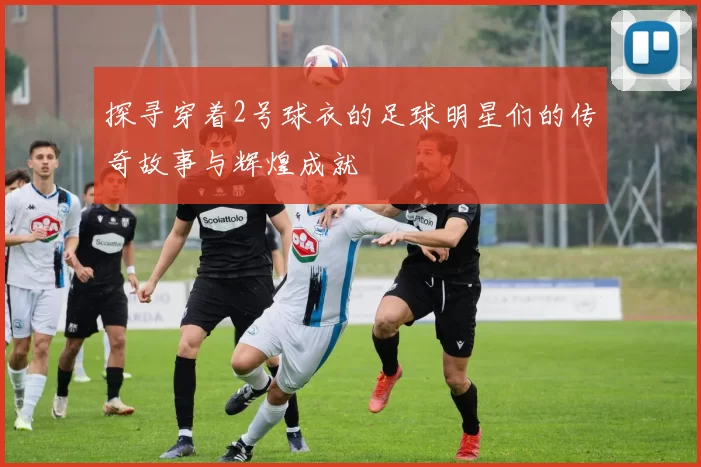 探寻穿着2号球衣的足球明星们的传奇故事与辉煌成就
