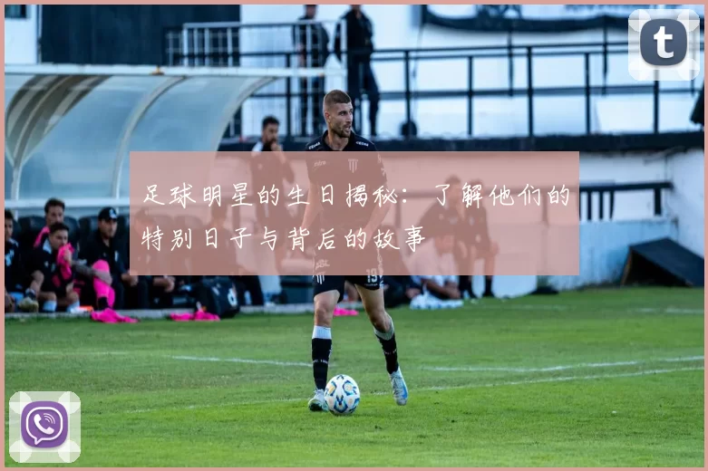 足球明星的生日揭秘：了解他们的特别日子与背后的故事
