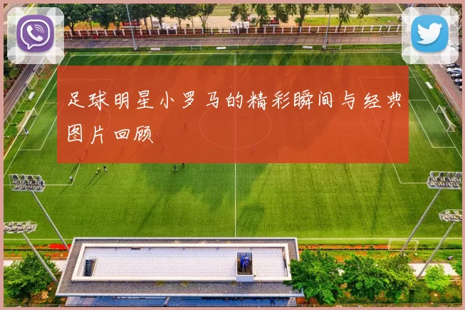 足球明星小罗马的精彩瞬间与经典图片回顾