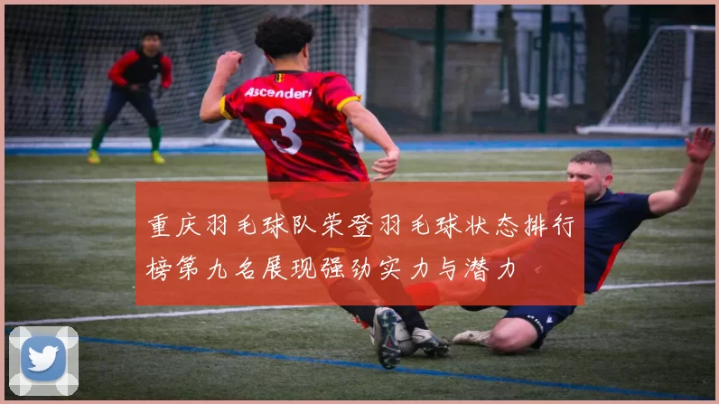 重庆羽毛球队荣登羽毛球状态排行榜第九名展现强劲实力与潜力