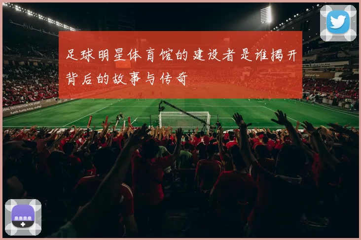 足球明星体育馆的建设者是谁揭开背后的故事与传奇