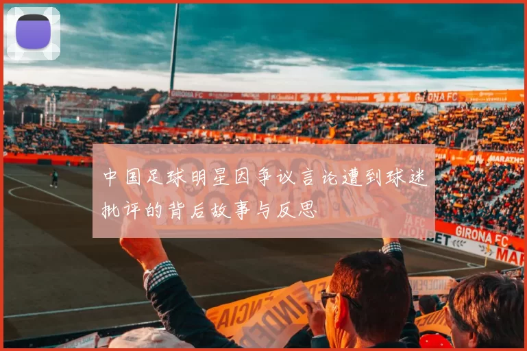 中国足球明星因争议言论遭到球迷批评的背后故事与反思